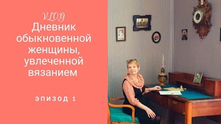 VLOG . Дневник обыкновенной женщины, увлеченной вязанием.Эпизод 1