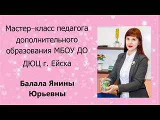 ДЮЦ Ейск Балала Янина Юрьевна - Мастер-класс по декоративно-прикладному творчеству